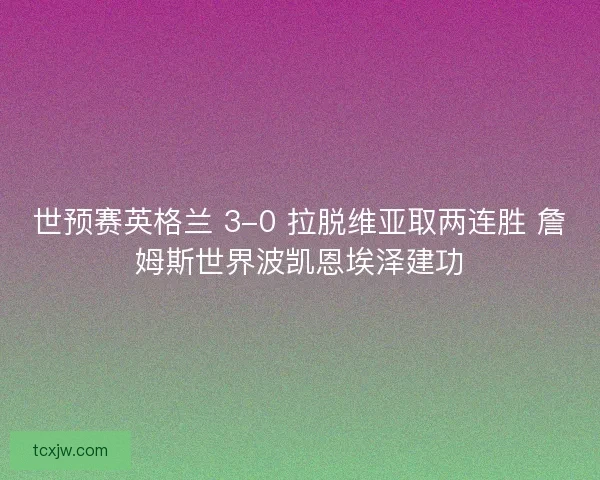 世预赛英格兰 3-0 拉脱维亚取两连胜 詹姆斯世界波凯恩埃泽建功