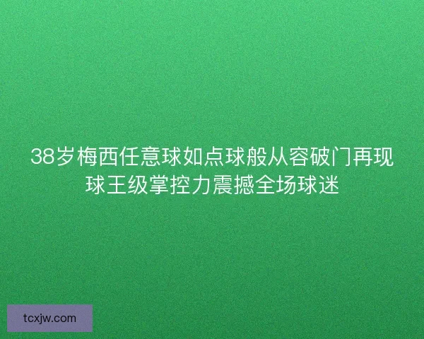 38岁梅西任意球如点球般从容破门再现球王级掌控力震撼全场球迷 38岁梅西任意球如点球般从容破门再现球王级掌控力震撼全场球迷