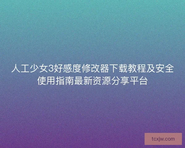 人工少女3好感度修改器下载教程及安全使用指南最新资源分享平台