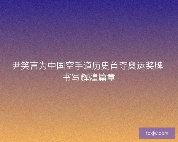 尹笑言为中国空手道历史首夺奥运奖牌 书写辉煌篇章