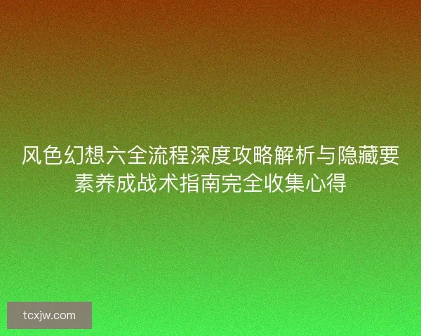 风色幻想六全流程深度攻略解析与隐藏要素养成战术指南完全收集心得