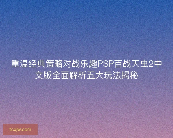 重温经典策略对战乐趣PSP百战天虫2中文版全面解析五大玩法揭秘