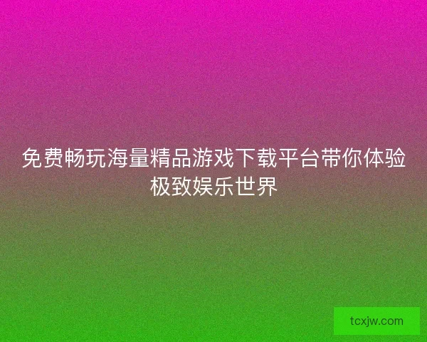 免费畅玩海量精品游戏下载平台带你体验极致娱乐世界
