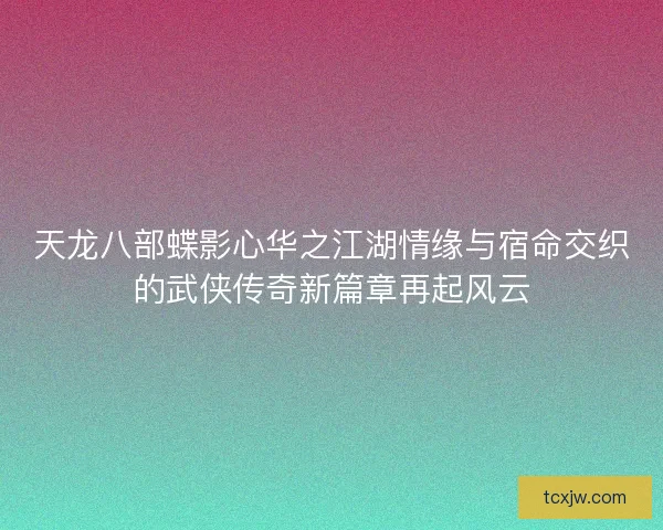 天龙八部蝶影心华之江湖情缘与宿命交织的武侠传奇新篇章再起风云