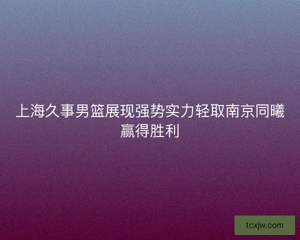 上海久事男篮展现强势实力轻取南京同曦赢得胜利