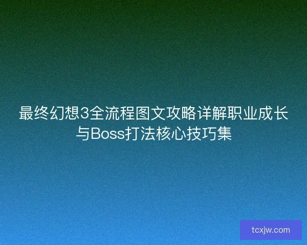 最终幻想3全流程图文攻略详解职业成长与Boss打法核心技巧集