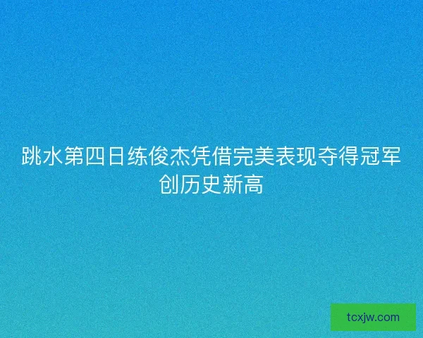 跳水第四日练俊杰凭借完美表现夺得冠军创历史新高