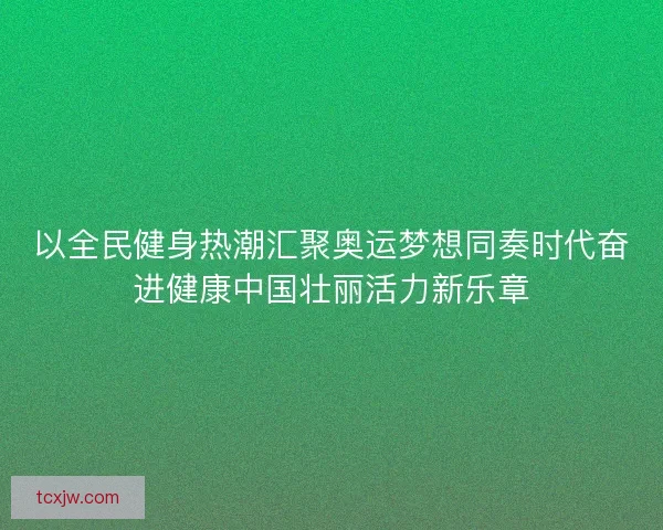 以全民健身热潮汇聚奥运梦想同奏时代奋进健康中国壮丽活力新乐章