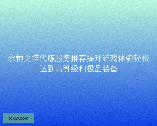 永恒之塔代练服务推荐提升游戏体验轻松达到高等级和极品装备