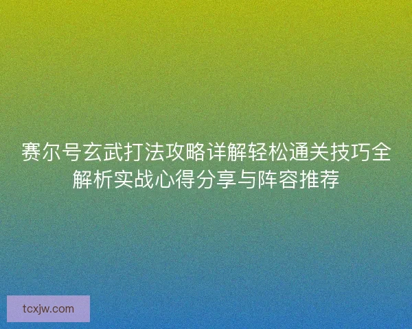 赛尔号玄武打法攻略详解轻松通关技巧全解析实战心得分享与阵容推荐 赛尔号玄武打法攻略详解轻松通关技巧全解析实战心得分享与阵容推荐