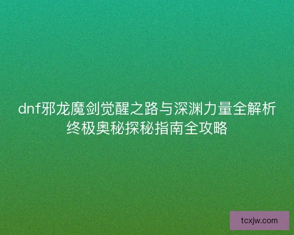 dnf邪龙魔剑觉醒之路与深渊力量全解析终极奥秘探秘指南全攻略