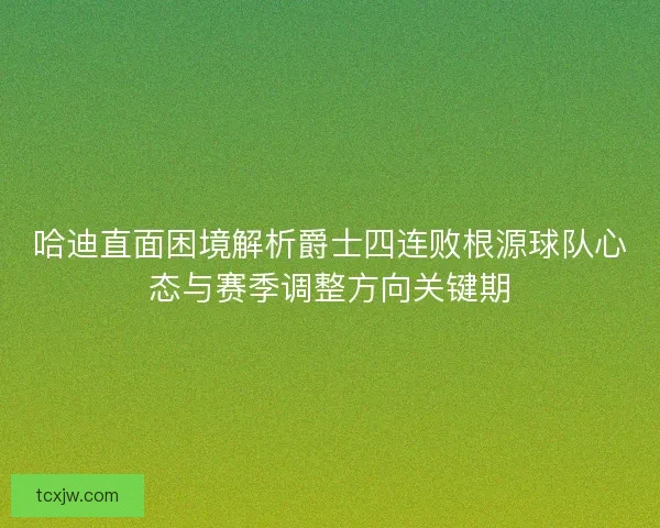 哈迪直面困境解析爵士四连败根源球队心态与赛季调整方向关键期