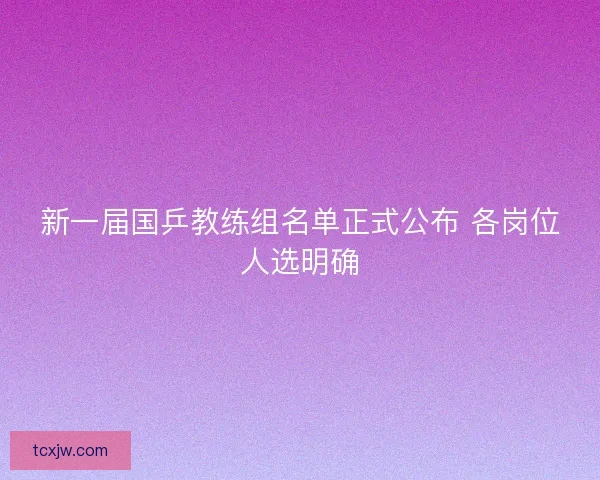 新一届国乒教练组名单正式公布 各岗位人选明确