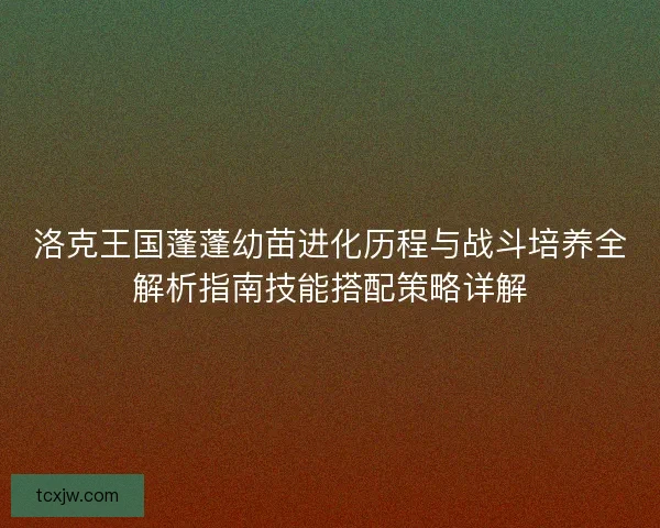 洛克王国蓬蓬幼苗进化历程与战斗培养全解析指南技能搭配策略详解