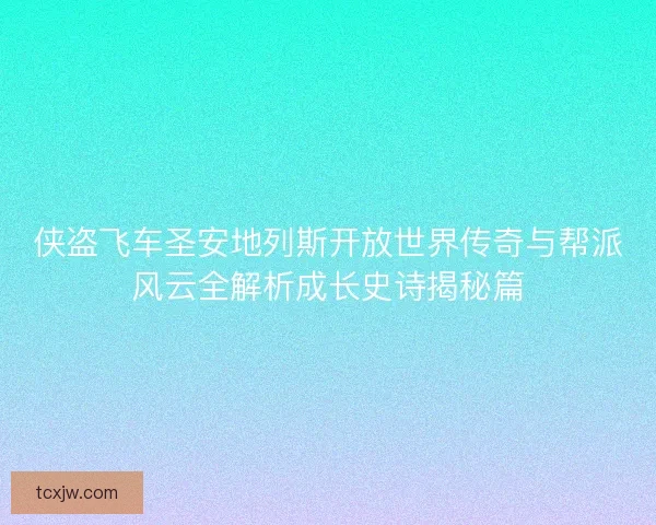 侠盗飞车圣安地列斯开放世界传奇与帮派风云全解析成长史诗揭秘篇