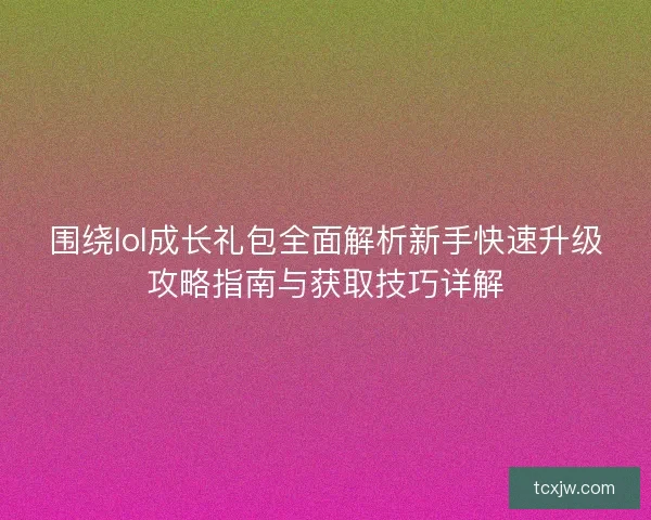 围绕lol成长礼包全面解析新手快速升级攻略指南与获取技巧详解