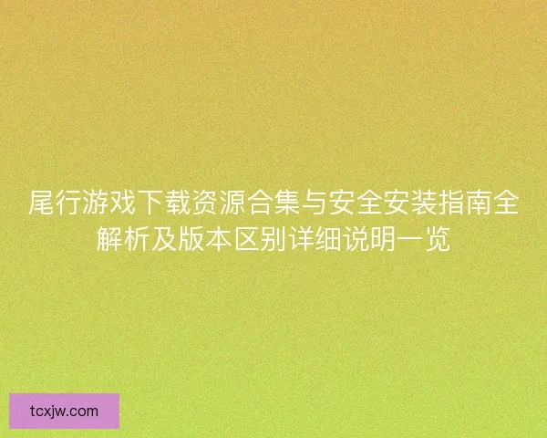 尾行游戏下载资源合集与安全安装指南全解析及版本区别详细说明一览