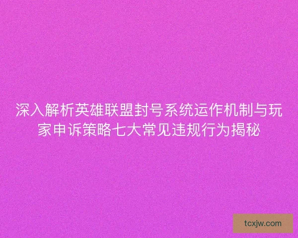 深入解析英雄联盟封号系统运作机制与玩家申诉策略七大常见违规行为揭秘