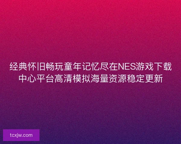 经典怀旧畅玩童年记忆尽在NES游戏下载中心平台高清模拟海量资源稳定更新