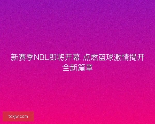 新赛季NBL即将开幕 点燃篮球激情揭开全新篇章