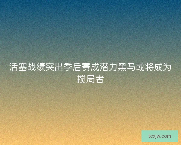 活塞战绩突出季后赛成潜力黑马或将成为搅局者