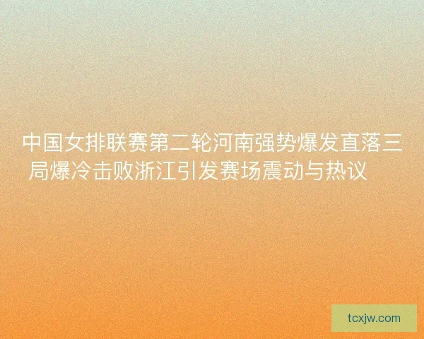 中国女排联赛第二轮河南强势爆发直落三局爆冷击败浙江引发赛场震动与热议 🏐🔥