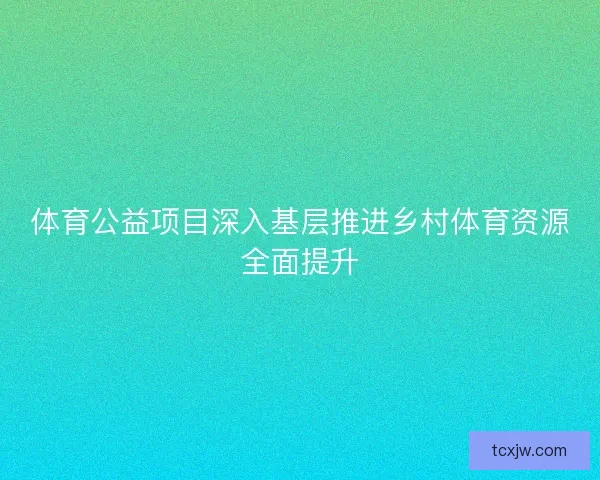 体育公益项目深入基层推进乡村体育资源全面提升