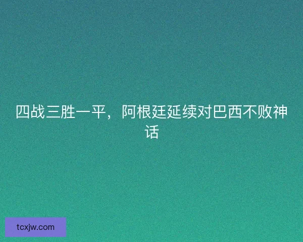四战三胜一平，阿根廷延续对巴西不败神话