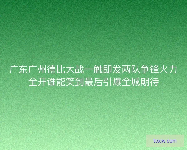 广东广州德比大战一触即发两队争锋火力全开谁能笑到最后引爆全城期待