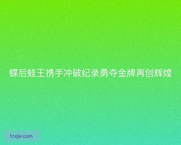 蝶后蛙王携手冲破纪录勇夺金牌再创辉煌