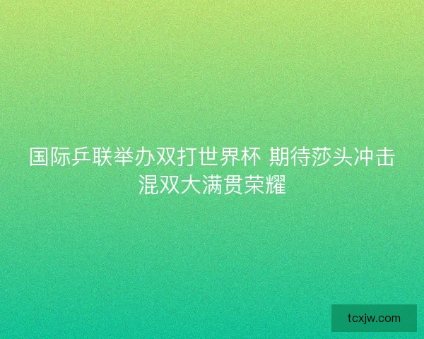 国际乒联举办双打世界杯 期待莎头冲击混双大满贯荣耀
