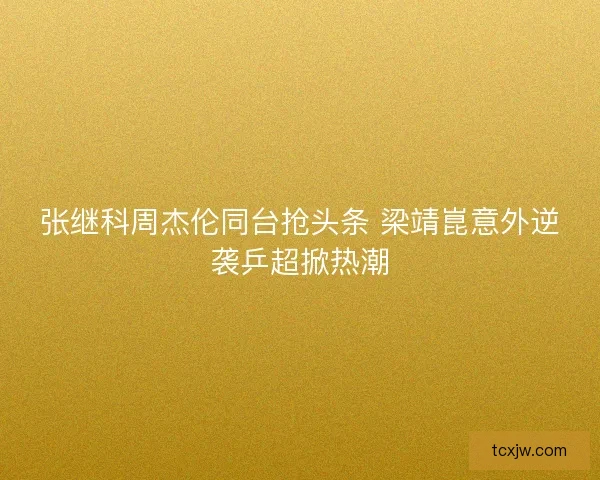 张继科周杰伦同台抢头条 梁靖崑意外逆袭乒超掀热潮
