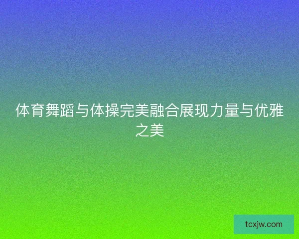 体育舞蹈与体操完美融合展现力量与优雅之美