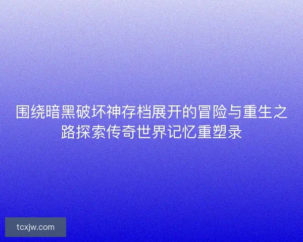 围绕暗黑破坏神存档展开的冒险与重生之路探索传奇世界记忆重塑录