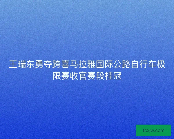 王瑞东勇夺跨喜马拉雅国际公路自行车极限赛收官赛段桂冠